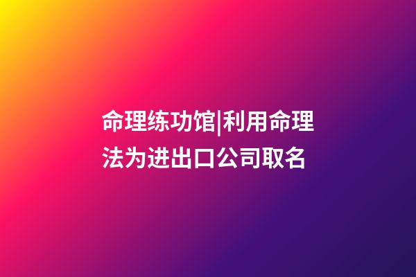 命理练功馆|利用命理法为进出口公司取名